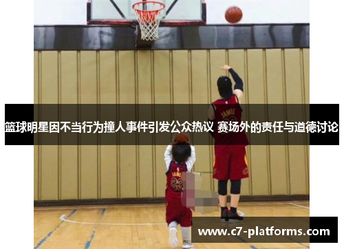篮球明星因不当行为撞人事件引发公众热议 赛场外的责任与道德讨论