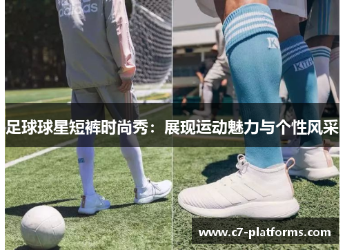 足球球星短裤时尚秀：展现运动魅力与个性风采