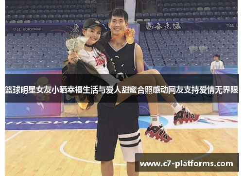 篮球明星女友小晒幸福生活与爱人甜蜜合照感动网友支持爱情无界限